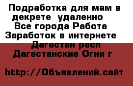 Подработка для мам в декрете (удаленно)  - Все города Работа » Заработок в интернете   . Дагестан респ.,Дагестанские Огни г.